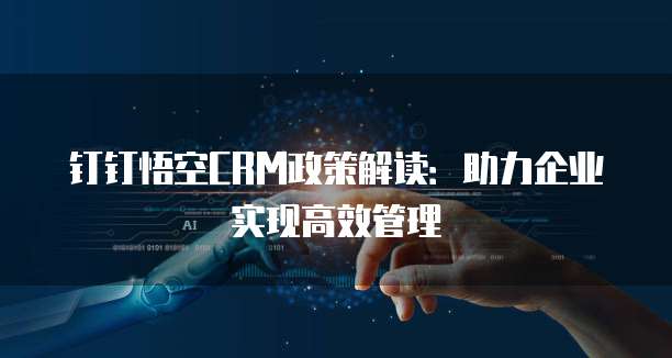 钉钉悟空CRM政策解读:助力企业实现高效管理