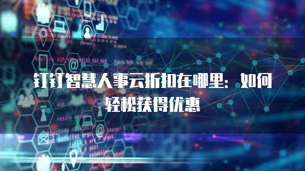 钉钉智慧人事云折扣在哪里:如何轻松获得优惠