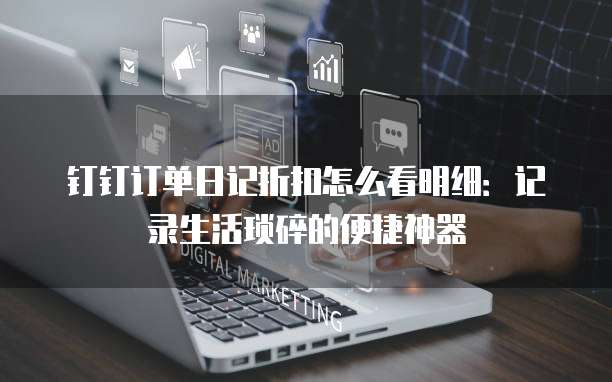 钉钉订单日记折扣怎么看明细:记录生活琐碎的便捷神器
