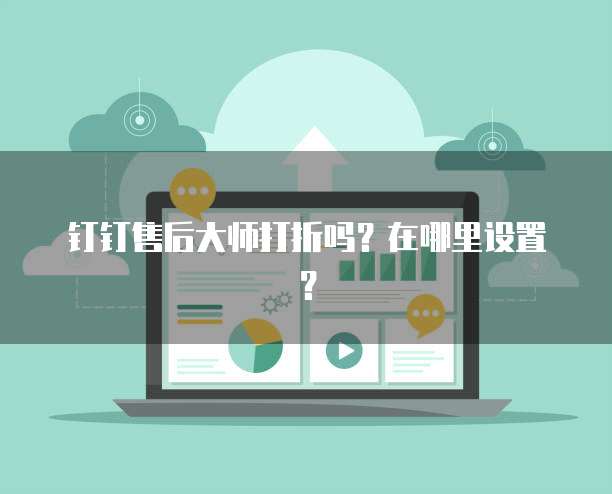 钉钉售后大师打折吗?在哪里设置?