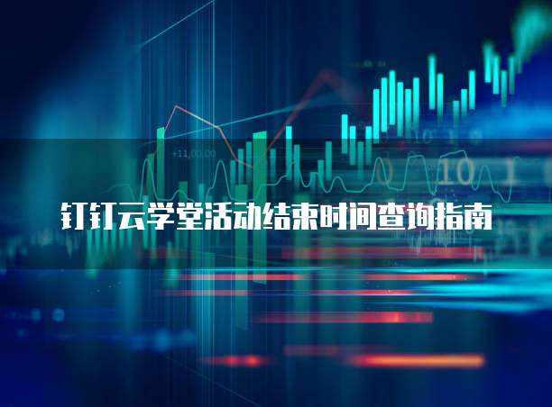钉钉云学堂活动结束时间查询指南