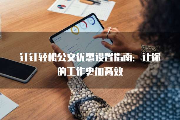 钉钉轻松公文优惠设置指南:让你的工作更加高效