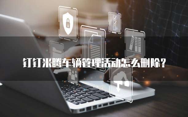 钉钉米腾车辆管理活动怎么删除?