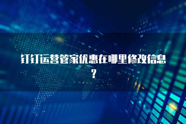 钉钉运营管家优惠在哪里修改信息?