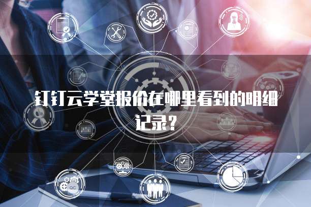 钉钉云学堂报价在哪里看到的明细记录?