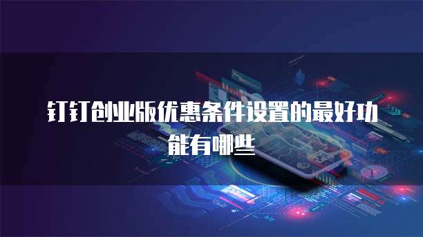 钉钉创业版优惠条件设置的最好功能有哪些