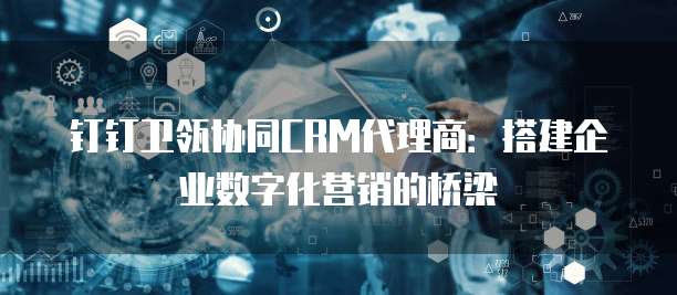 钉钉卫瓴协同CRM代理商:搭建企业数字化营销的桥梁
