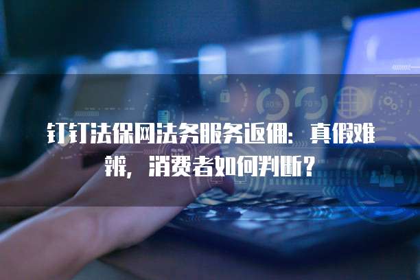 钉钉法保网法务服务返佣:真假难辨,消费者如何判断?