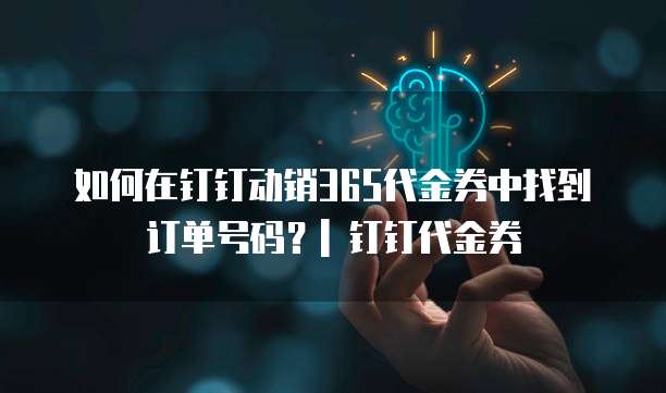 如何在钉钉动销365代金券中找到订单号码?| 钉钉代金券
