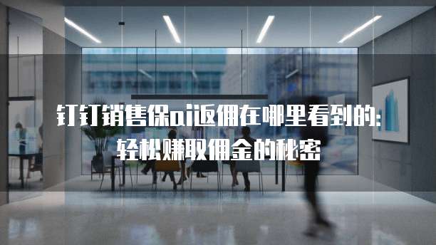 钉钉销售保ai返佣在哪里看到的:轻松赚取佣金的秘密