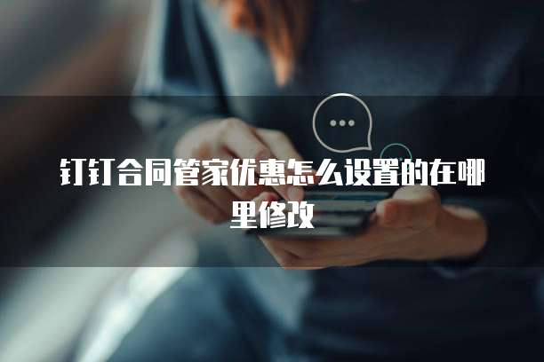 钉钉合同管家优惠怎么设置的在哪里修改