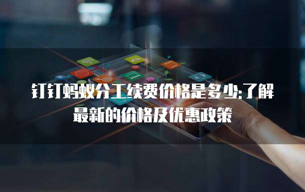 钉钉蚂蚁分工续费价格是多少:了解最新的价格及优惠政策