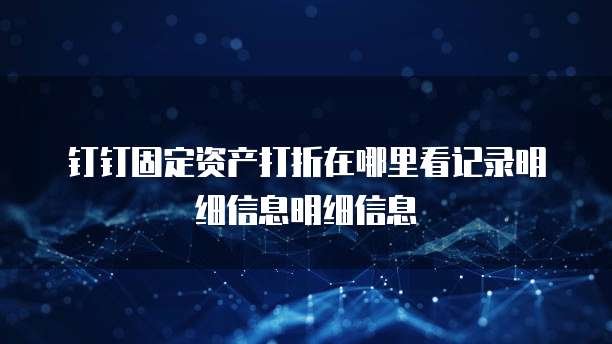 钉钉固定资产打折在哪里看记录明细信息明细信息
