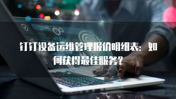 钉钉设备运维管理报价明细表:如何获得最佳服务?