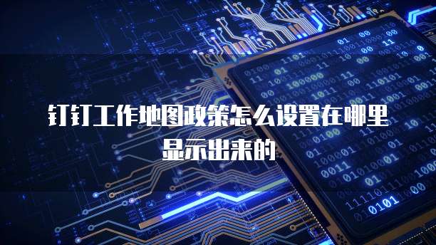 钉钉工作地图政策怎么设置在哪里显示出来的