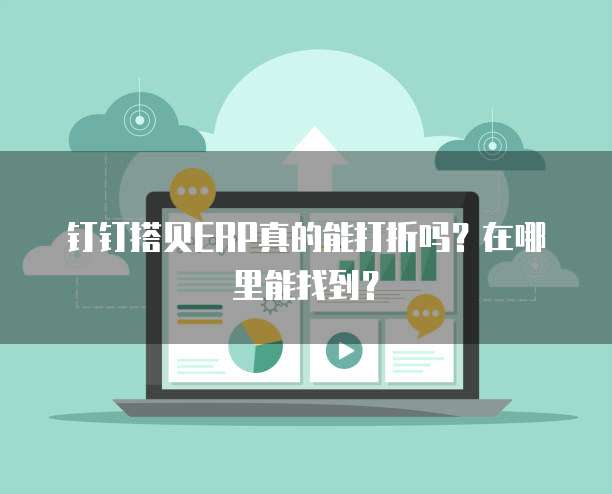 钉钉搭贝ERP真的能打折吗?在哪里能找到?