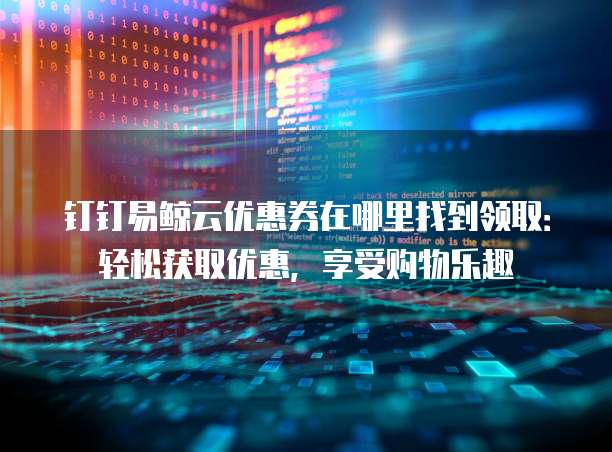 钉钉易鲸云优惠券在哪里找到领取:轻松获取优惠,享受购物乐趣