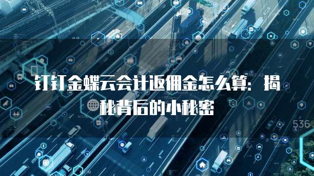 钉钉金蝶云会计返佣金怎么算:揭秘背后的小秘密