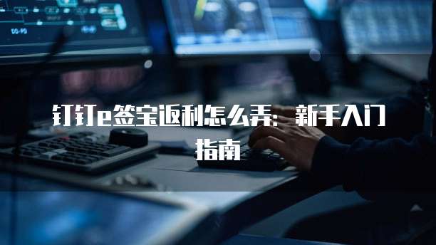 钉钉e签宝返利怎么弄：新手入门指南