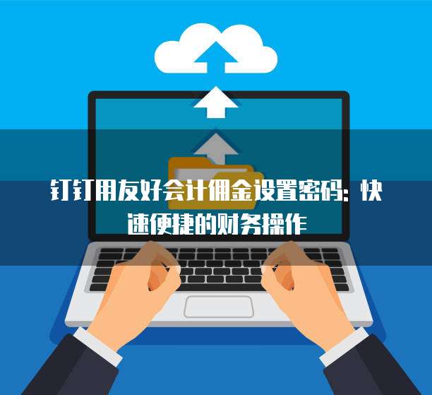 钉钉用友好会计佣金设置密码: 快速便捷的财务操作