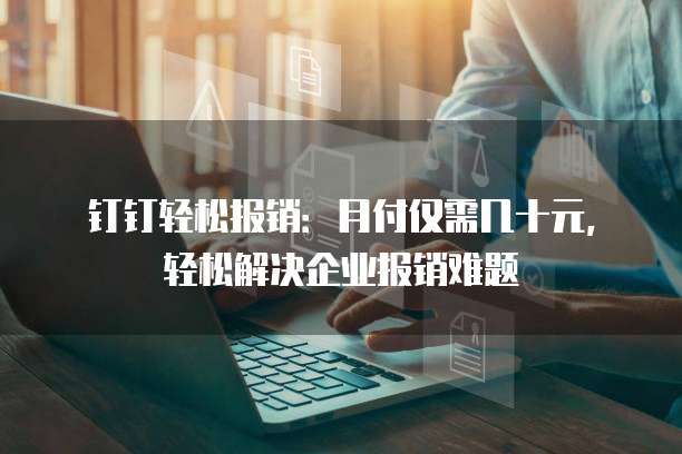 钉钉轻松报销:月付仅需几十元,轻松解决企业报销难题