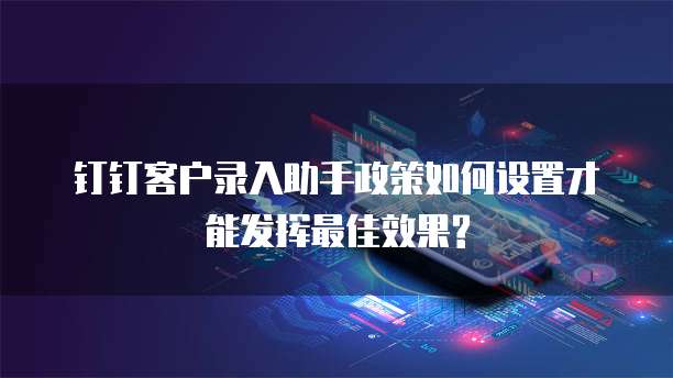 钉钉客户录入助手政策如何设置才能发挥最佳效果?