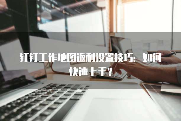 钉钉工作地图返利设置技巧：如何快速上手？