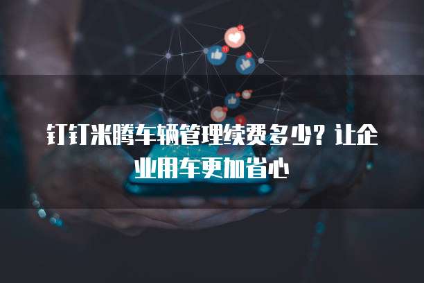 钉钉米腾车辆管理续费多少?让企业用车更加省心