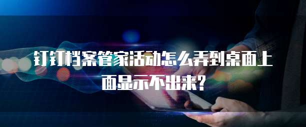 钉钉档案管家活动怎么弄到桌面上面显示不出来?