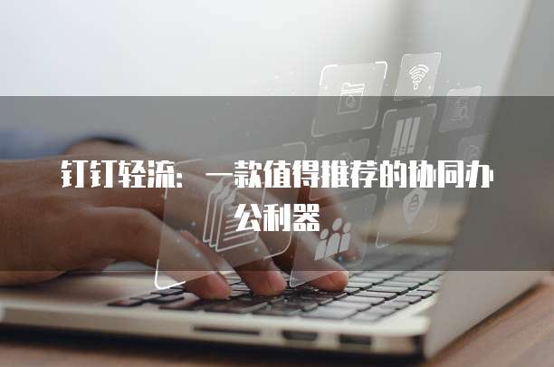 钉钉轻流:一款值得推荐的协同办公利器