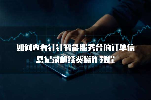 如何查看钉钉智能服务台的订单信息记录和续费操作教程