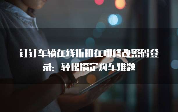 钉钉车辆在线折扣在哪修改密码登录:轻松搞定购车难题
