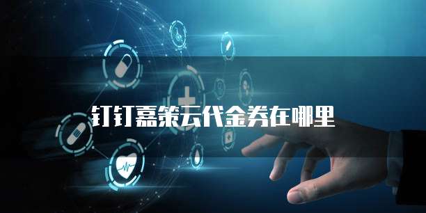 钉钉嘉策云代金券在哪里