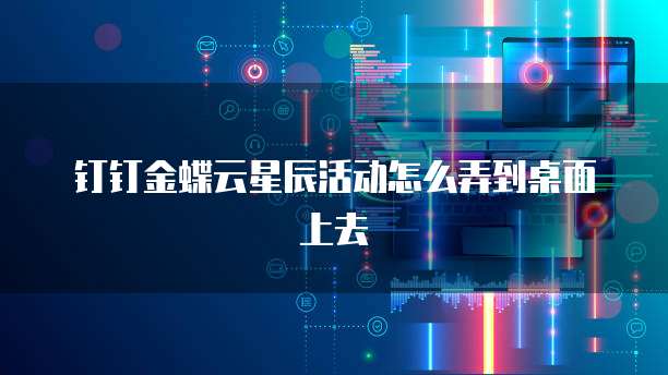 钉钉金蝶云星辰活动怎么弄到桌面上去