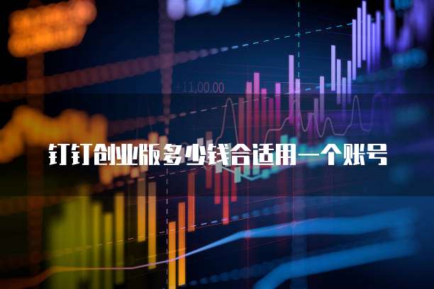 钉钉创业版多少钱合适用一个账号
