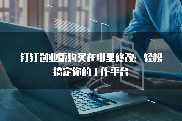 钉钉创业版购买在哪里修改：轻松搞定你的工作平台