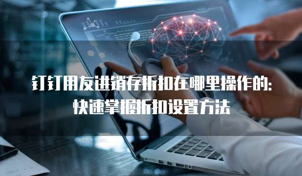 钉钉用友进销存折扣在哪里操作的:快速掌握折扣设置方法