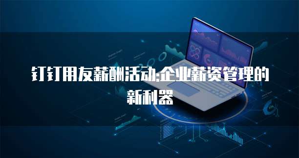 钉钉用友薪酬活动:企业薪资管理的新利器