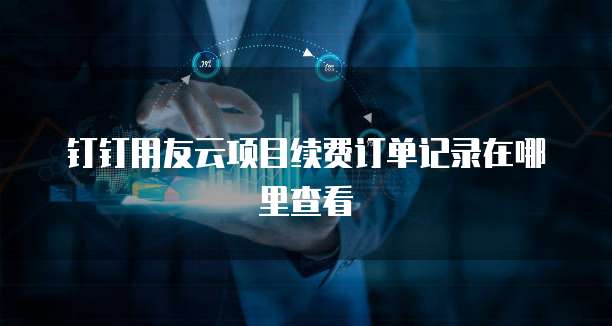钉钉用友云项目续费订单记录在哪里查看