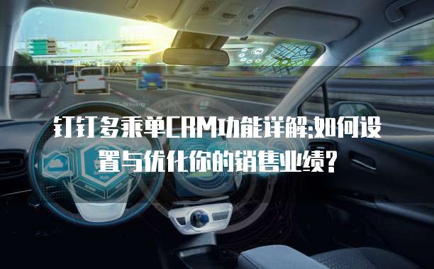 钉钉多乘单CRM功能详解:如何设置与优化你的销售业绩?