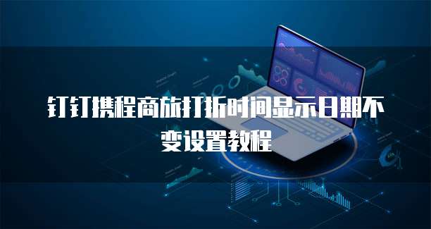 钉钉携程商旅打折时间显示日期不变设置教程
