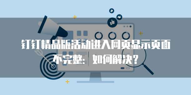 钉钉精品版活动进入网页显示页面不完整:如何解决?