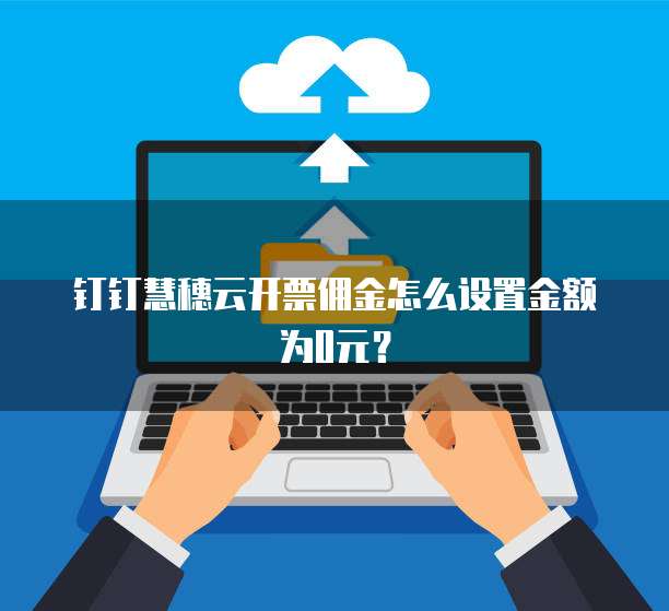 钉钉慧穗云开票佣金怎么设置金额为0元?
