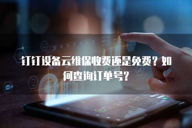 钉钉设备云维保收费还是免费?如何查询订单号?