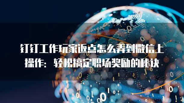 钉钉工作玩家返点怎么弄到微信上操作：轻松搞定职场奖励的秘诀