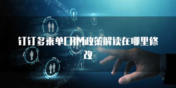 钉钉多乘单CRM政策解读在哪里修改