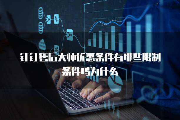 钉钉售后大师优惠条件有哪些限制条件吗为什么