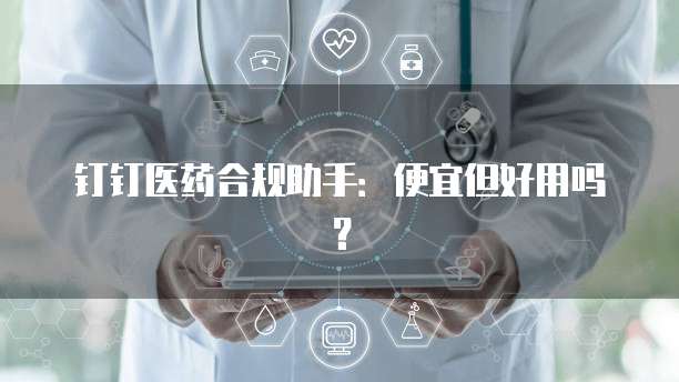钉钉医药合规助手:便宜但好用吗?