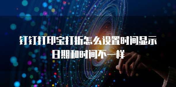 钉钉打印宝打折怎么设置时间显示日期和时间不一样
