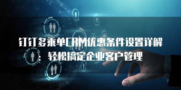 钉钉多乘单CRM优惠条件设置详解:轻松搞定企业客户管理